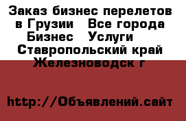 Заказ бизнес перелетов в Грузии - Все города Бизнес » Услуги   . Ставропольский край,Железноводск г.